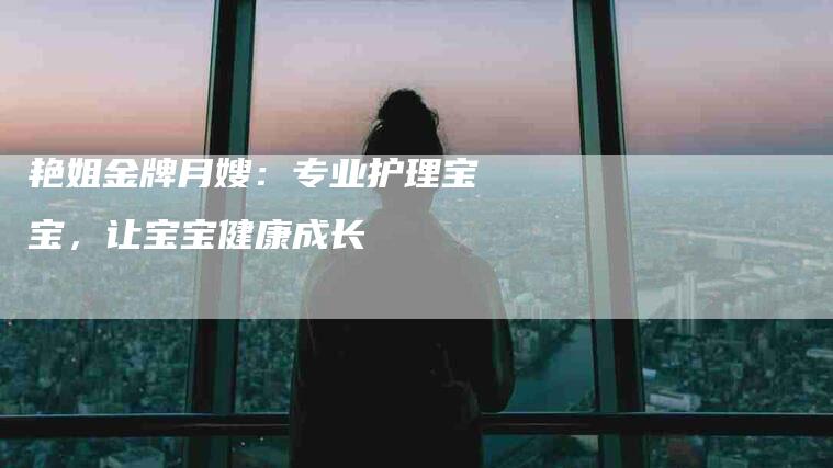 艳姐金牌月嫂：专业护理宝宝，让宝宝健康成长-住家保姆月嫂服务_家政保洁钟点工家政服务_速上门月嫂网首页