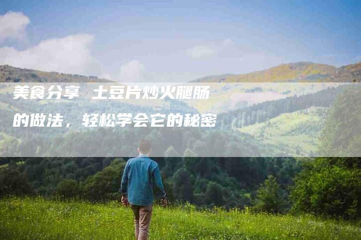 美食分享 土豆片炒火腿肠的做法，轻松学会它的秘密