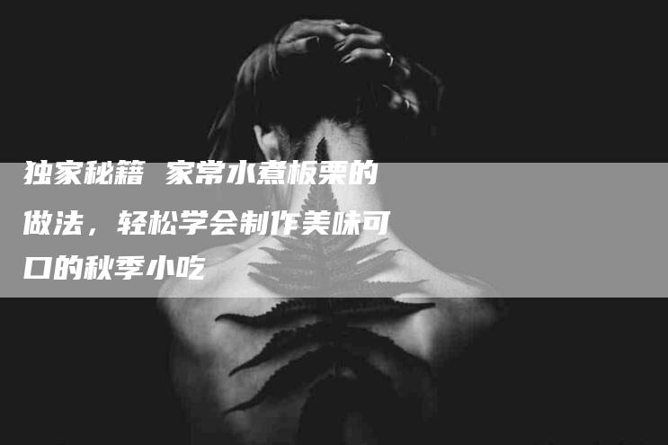 独家秘籍 家常水煮板栗的做法,轻松学会制作美味可口的秋季小吃-住家保姆月嫂服务_家政保洁钟点工家政服务_速上门月嫂网首页