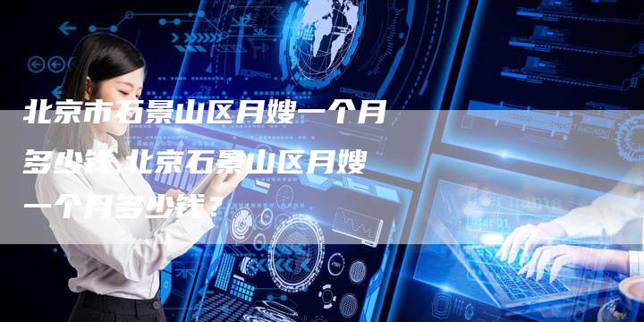 北京市石景山区月嫂一个月多少钱,北京石景山区月嫂一个月多少钱？-住家保姆月嫂服务_家政保洁钟点工家政服务_速上门月嫂网首页