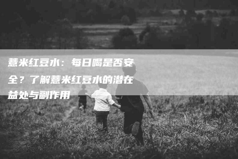薏米红豆水：每日喝是否安全？了解薏米红豆水的潜在益处与副作用