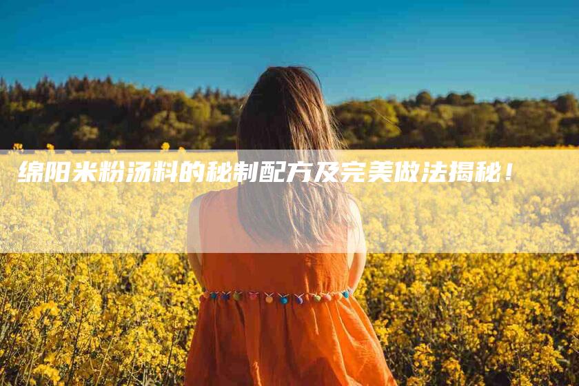 绵阳米粉汤料的秘制配方及完美做法揭秘！-速上门月嫂网