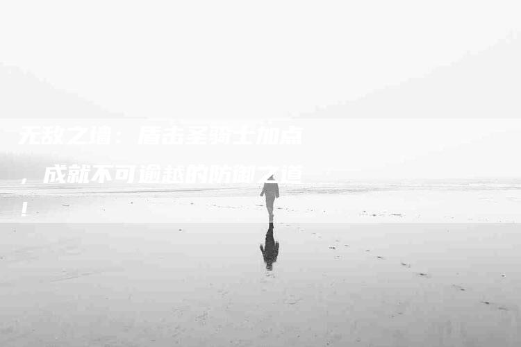无敌之墙：盾击圣骑士加点，成就不可逾越的防御之道！