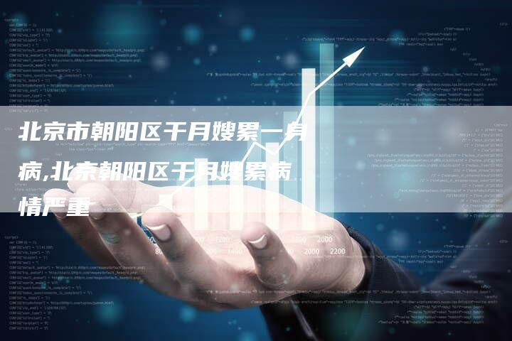 北京市朝阳区干月嫂累一身病,北京朝阳区干月嫂累病情严重