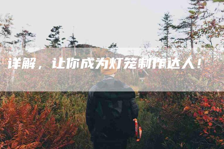 详解，让你成为灯笼制作达人！-住家保姆月嫂服务_家政保洁钟点工家政服务_速上门月嫂网首页