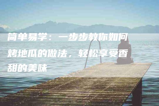 简单易学：一步步教你如何烤地瓜的做法，轻松享受香甜的美味