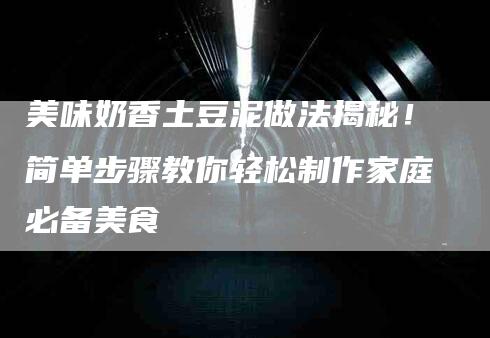 美味奶香土豆泥做法揭秘！简单步骤教你轻松制作家庭必备美食