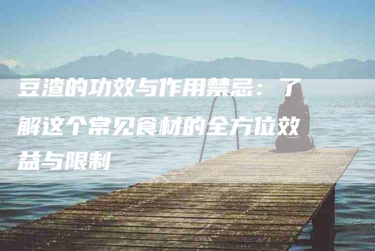 豆渣的功效与作用禁忌：了解这个常见食材的全方位效益与限制-住家保姆月嫂服务_家政保洁钟点工家政服务_速上门月嫂网首页