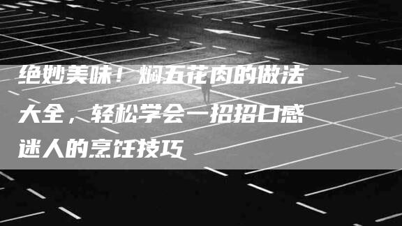 绝妙美味！焖五花肉的做法大全，轻松学会一招招口感迷人的烹饪技巧