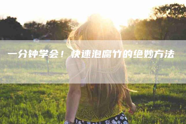 一分钟学会！快速泡腐竹的绝妙方法-住家保姆月嫂服务_家政保洁钟点工家政服务_速上门月嫂网首页