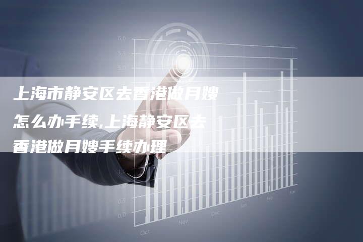 上海市静安区去香港做月嫂怎么办手续,上海静安区去香港做月嫂手续办理-住家保姆月嫂服务_家政保洁钟点工家政服务_速上门月嫂网首页
