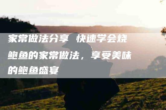 家常做法分享 快速学会烧鲍鱼的家常做法，享受美味的鲍鱼盛宴