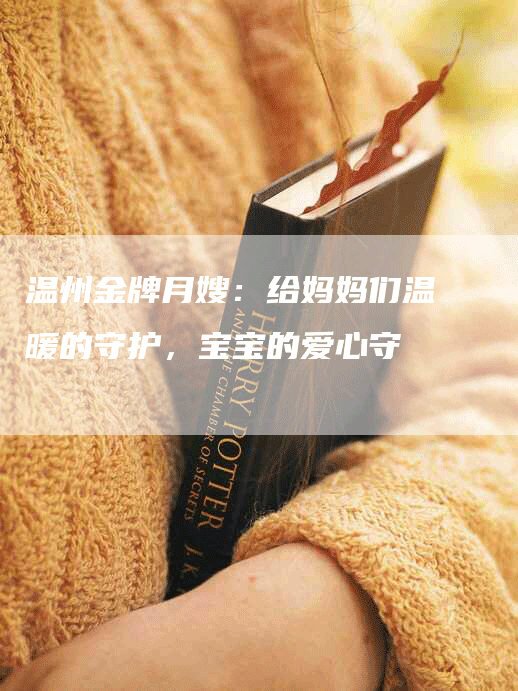 温州金牌月嫂：给妈妈们温暖的守护，宝宝的爱心守護