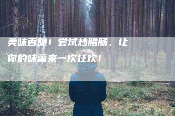 美味香脆！尝试炒腊肠，让你的味蕾来一次狂欢！-住家保姆月嫂服务_家政保洁钟点工家政服务_速上门月嫂网首页