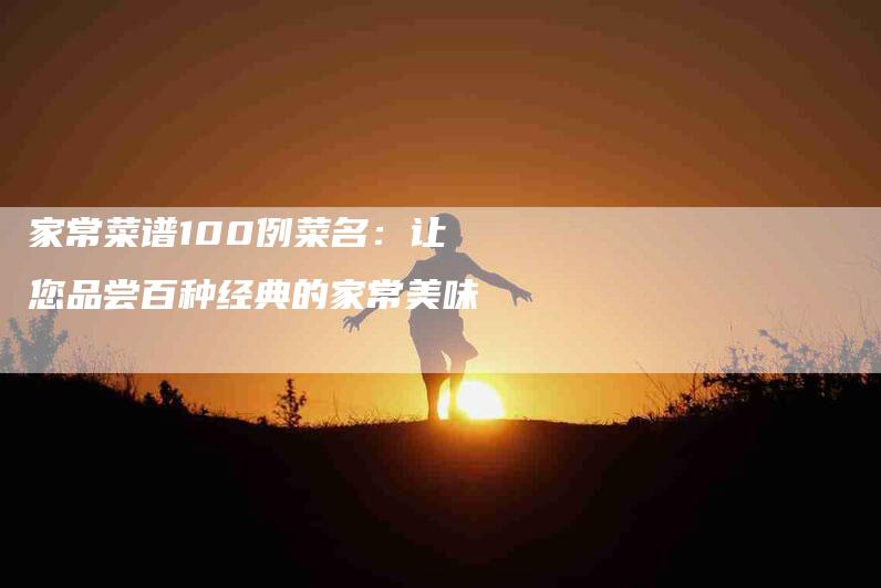 家常菜谱100例菜名：让您品尝百种经典的家常美味