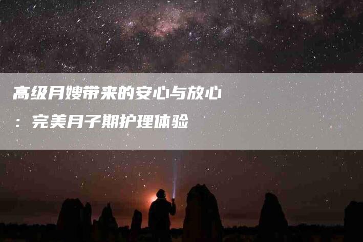高级月嫂带来的安心与放心：完美月子期护理体验-住家保姆月嫂服务_家政保洁钟点工家政服务_速上门月嫂网首页