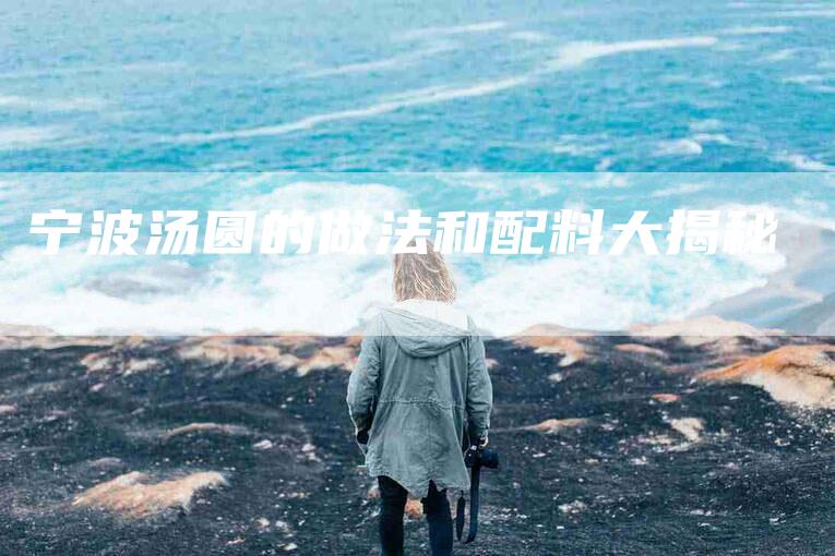 宁波汤圆的做法和配料大揭秘-住家保姆月嫂服务_家政保洁钟点工家政服务_速上门月嫂网首页