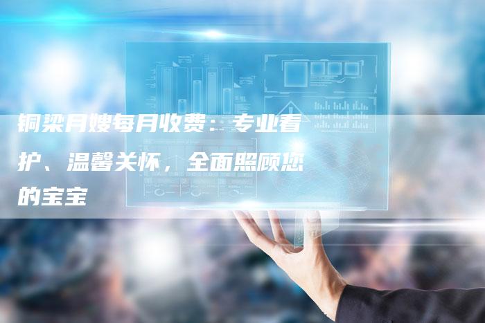 铜梁月嫂每月收费：专业看护、温馨关怀，全面照顾您的宝宝-住家保姆月嫂服务_家政保洁钟点工家政服务_速上门月嫂网首页