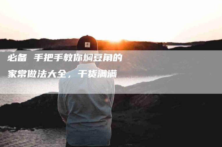 必备 手把手教你焖豆角的家常做法大全，干货满满