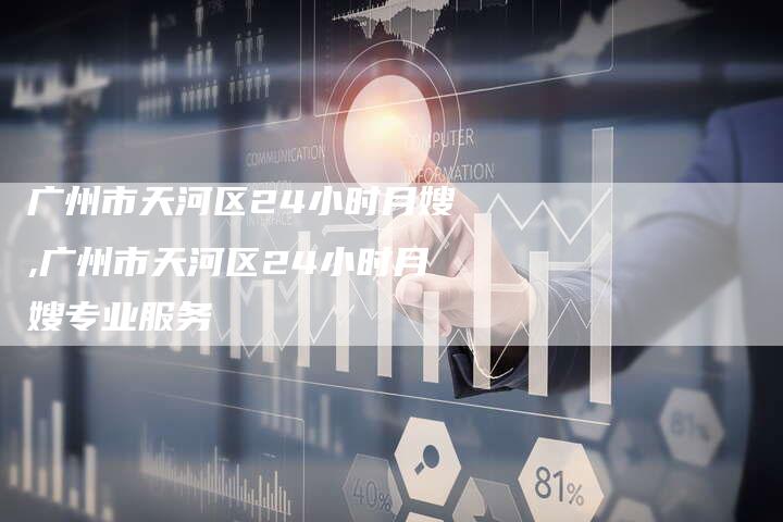 广州市天河区24小时月嫂,广州市天河区24小时月嫂专业服务