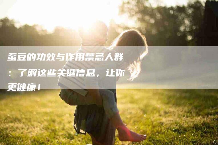 蚕豆的功效与作用禁忌人群：了解这些关键信息，让你更健康！-住家保姆月嫂服务_家政保洁钟点工家政服务_速上门月嫂网首页