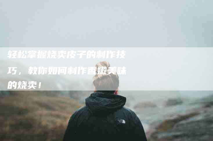 轻松掌握烧卖皮子的制作技巧，教你如何制作香嫩美味的烧卖！