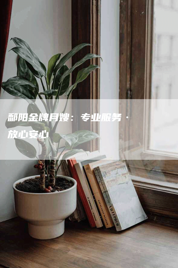 鄱阳金牌月嫂：专业服务·放心安心-速上门月嫂网