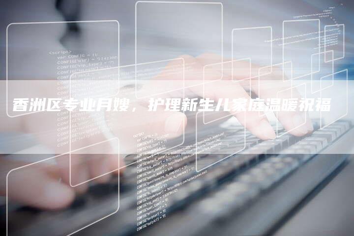 香洲区专业月嫂，护理新生儿家庭温暖祝福