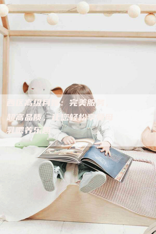 西区高级月嫂：完美服务，超高品质，让您轻松享受母乳喂养乐趣