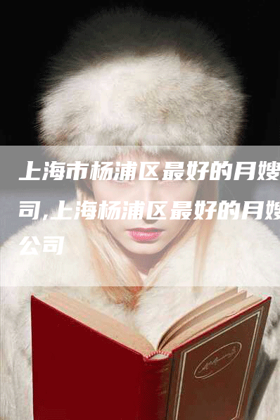 上海市杨浦区最好的月嫂公司,上海杨浦区最好的月嫂公司