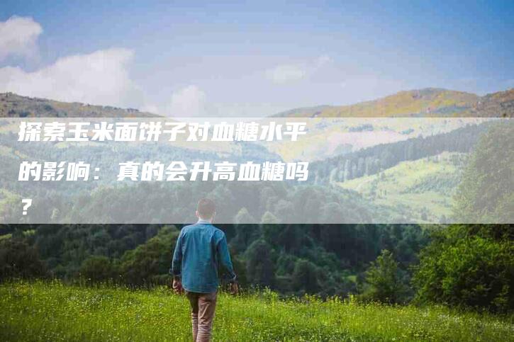 探索玉米面饼子对血糖水平的影响：真的会升高血糖吗？-住家保姆月嫂服务_家政保洁钟点工家政服务_速上门月嫂网首页