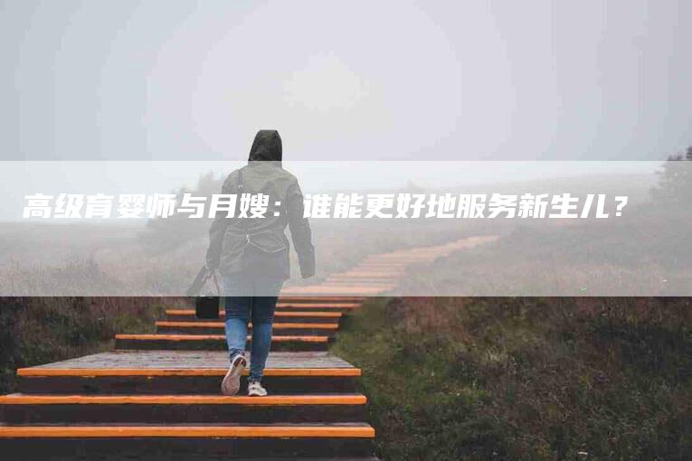 高级育婴师与月嫂：谁能更好地服务新生儿？-速上门月嫂网