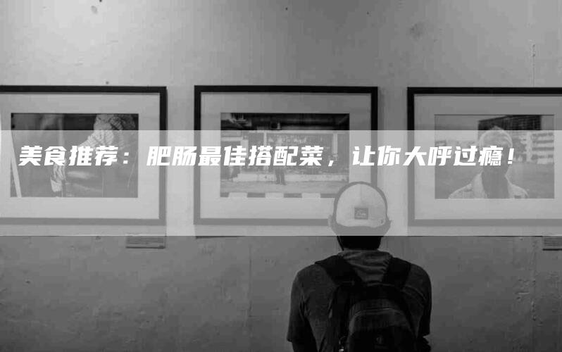 美食推荐：肥肠最佳搭配菜，让你大呼过瘾！-住家保姆月嫂服务_家政保洁钟点工家政服务_速上门月嫂网首页