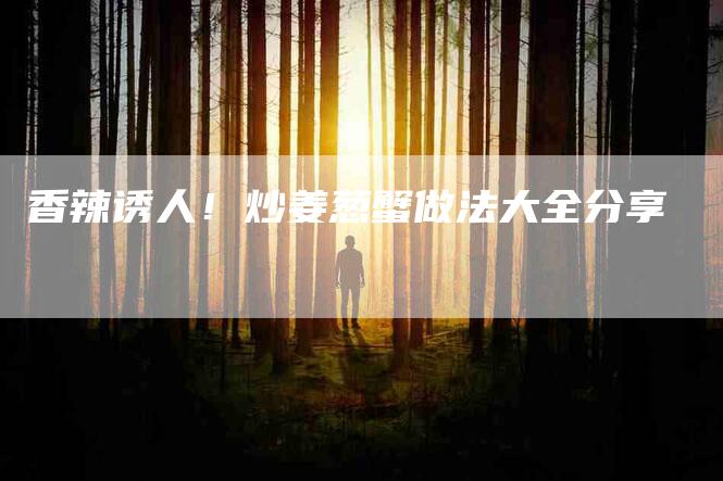香辣诱人！炒姜葱蟹做法大全分享