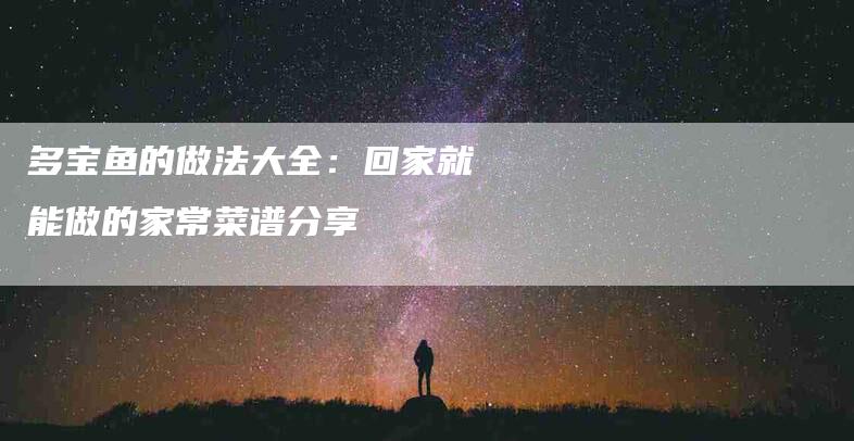 多宝鱼的做法大全：回家就能做的家常菜谱分享