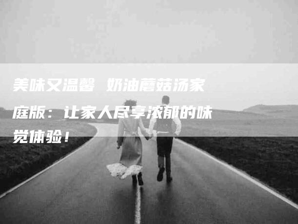 美味又温馨 奶油蘑菇汤家庭版：让家人尽享浓郁的味觉体验！-住家保姆月嫂服务_家政保洁钟点工家政服务_速上门月嫂网首页