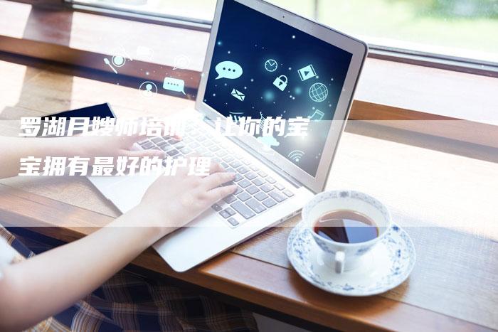 罗湖月嫂师培训：让你的宝宝拥有最好的护理-住家保姆月嫂服务_家政保洁钟点工家政服务_速上门月嫂网首页