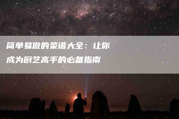 简单易做的菜谱大全：让你成为厨艺高手的必备指南-住家保姆月嫂服务_家政保洁钟点工家政服务_速上门月嫂网首页