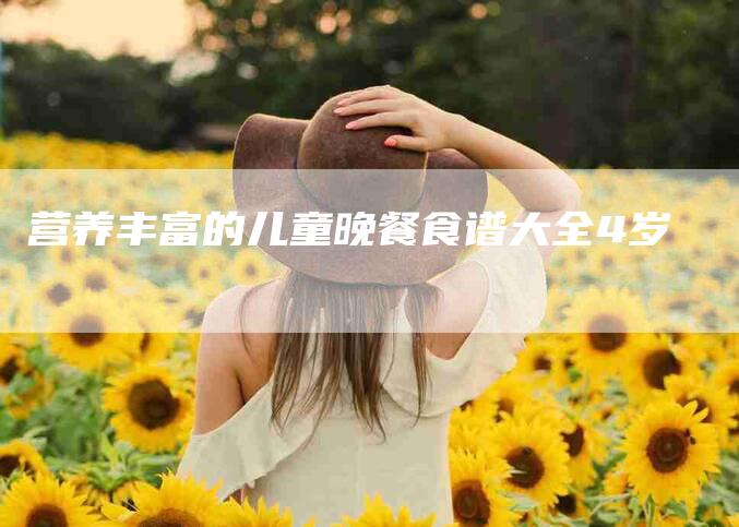 营养丰富的儿童晚餐食谱大全4岁-住家保姆月嫂服务_家政保洁钟点工家政服务_速上门月嫂网首页