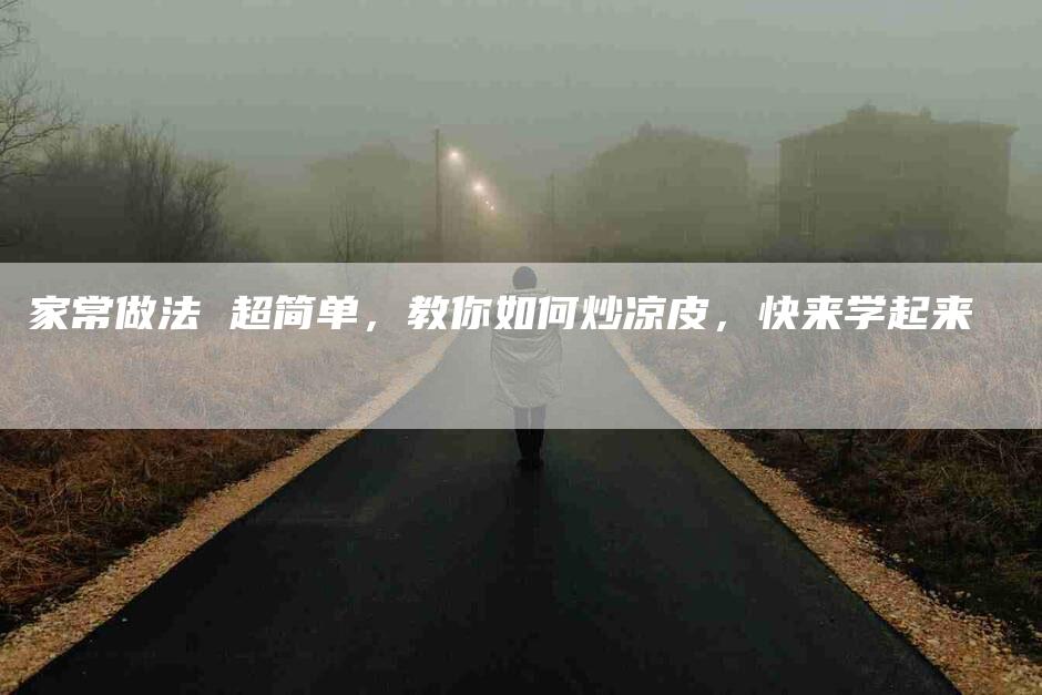 家常做法 超简单，教你如何炒凉皮，快来学起来-住家保姆月嫂服务_家政保洁钟点工家政服务_速上门月嫂网首页