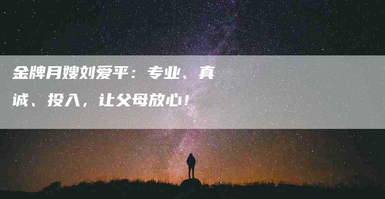 金牌月嫂刘爱平：专业、真诚、投入，让父母放心！-住家保姆月嫂服务_家政保洁钟点工家政服务_速上门月嫂网首页
