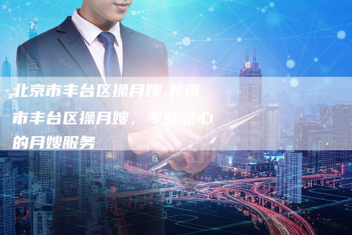 北京市丰台区操月嫂,北京市丰台区操月嫂，专业贴心的月嫂服务-住家保姆月嫂服务_家政保洁钟点工家政服务_速上门月嫂网首页