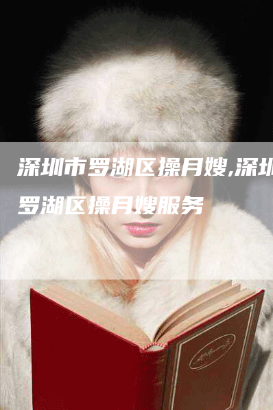 深圳市罗湖区操月嫂,深圳罗湖区操月嫂服务