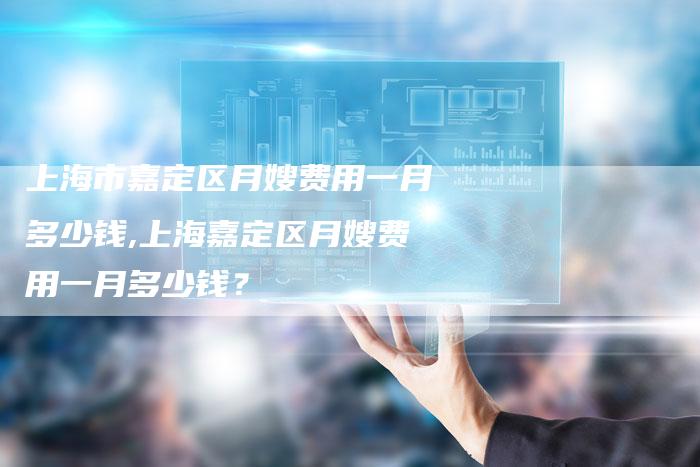 上海市嘉定区月嫂费用一月多少钱,上海嘉定区月嫂费用一月多少钱？