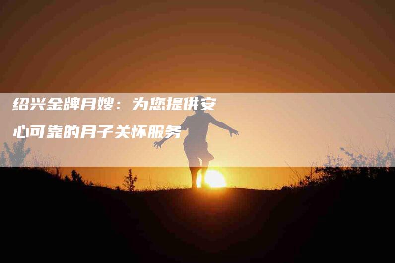 绍兴金牌月嫂：为您提供安心可靠的月子关怀服务