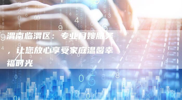 渭南临渭区：专业月嫂服务，让您放心享受家庭温馨幸福时光