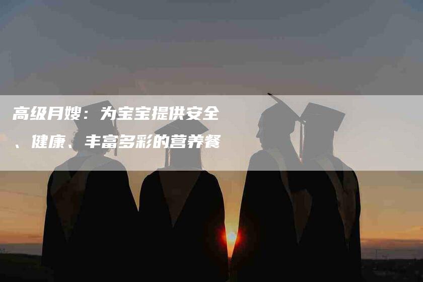 高级月嫂：为宝宝提供安全、健康、丰富多彩的营养餐