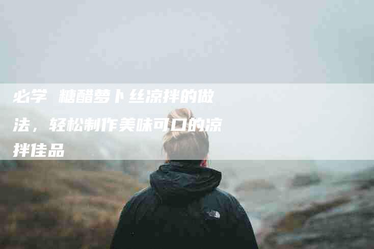 必学 糖醋萝卜丝凉拌的做法，轻松制作美味可口的凉拌佳品