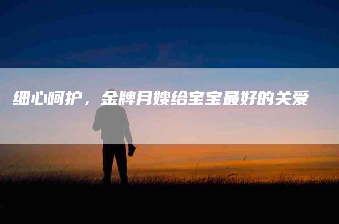 细心呵护，金牌月嫂给宝宝最好的关爱