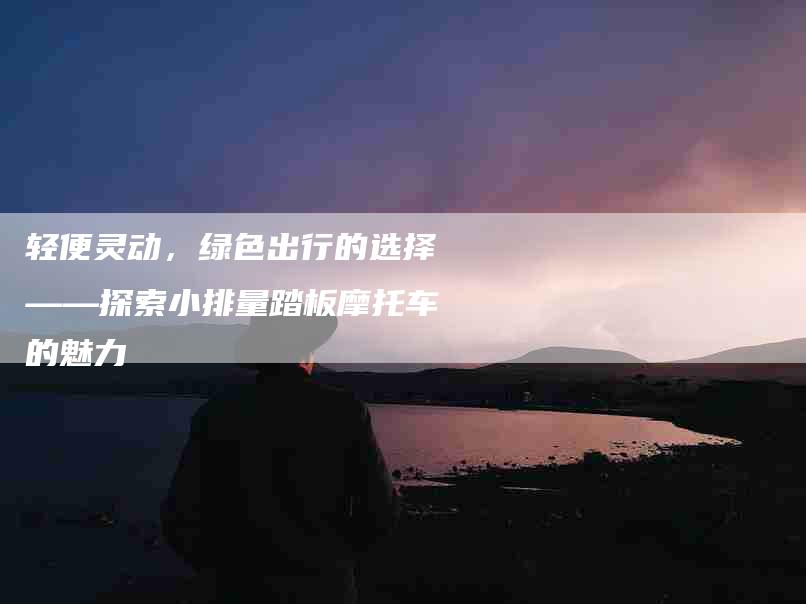 轻便灵动，绿色出行的选择——探索小排量踏板摩托车的魅力